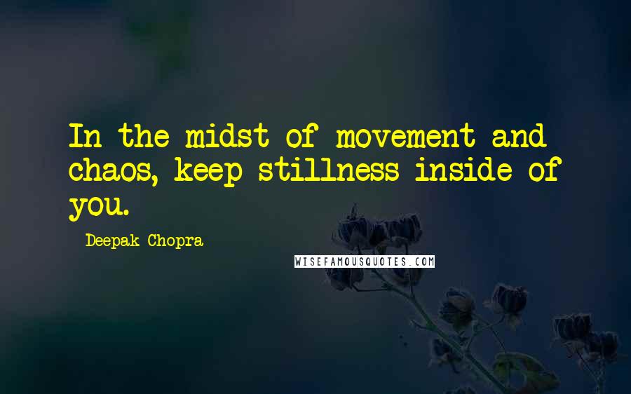 Deepak Chopra Quotes: In the midst of movement and chaos, keep stillness inside of you.