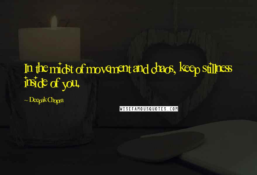 Deepak Chopra Quotes: In the midst of movement and chaos, keep stillness inside of you.