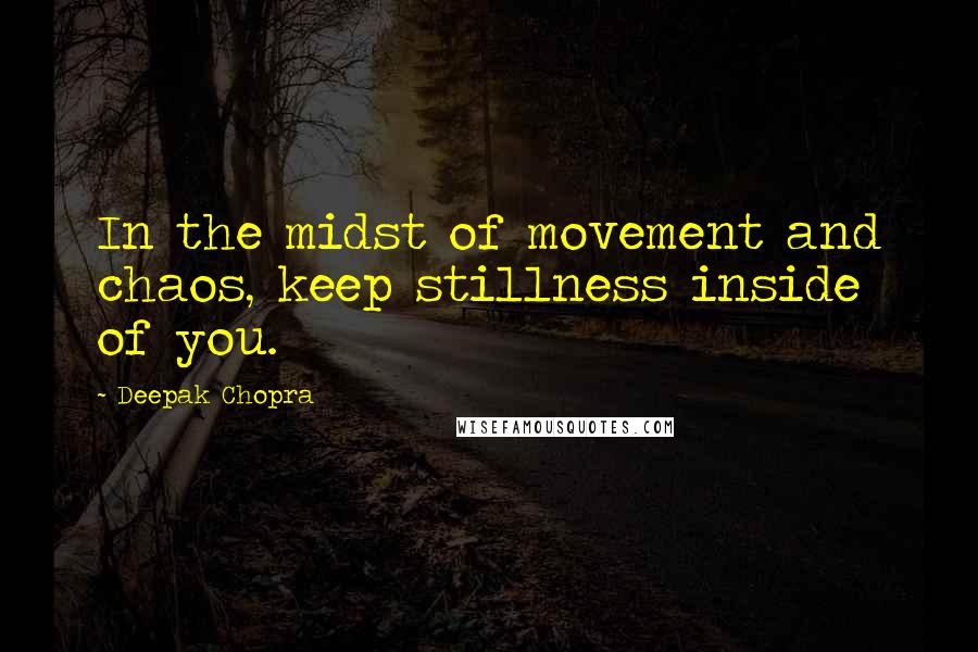 Deepak Chopra Quotes: In the midst of movement and chaos, keep stillness inside of you.