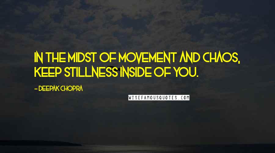 Deepak Chopra Quotes: In the midst of movement and chaos, keep stillness inside of you.