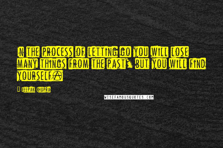 Deepak Chopra Quotes: In the process of letting go you will lose many things from the past, but you will find yourself.