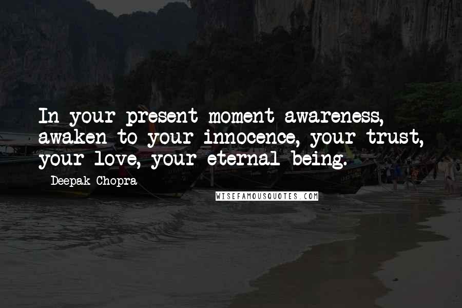 Deepak Chopra Quotes: In your present-moment awareness, awaken to your innocence, your trust, your love, your eternal being.