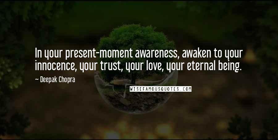 Deepak Chopra Quotes: In your present-moment awareness, awaken to your innocence, your trust, your love, your eternal being.