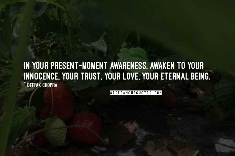 Deepak Chopra Quotes: In your present-moment awareness, awaken to your innocence, your trust, your love, your eternal being.