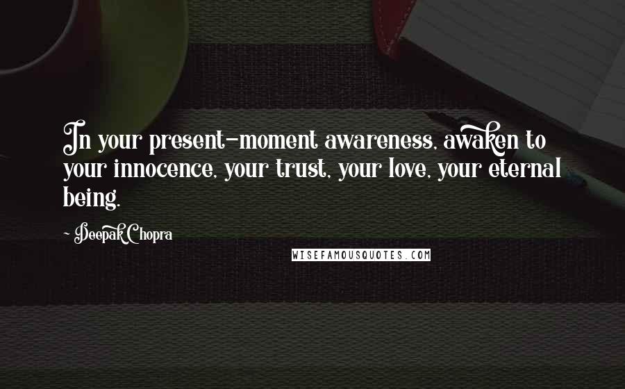 Deepak Chopra Quotes: In your present-moment awareness, awaken to your innocence, your trust, your love, your eternal being.