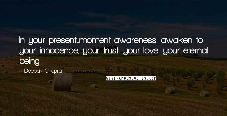 Deepak Chopra Quotes: In your present-moment awareness, awaken to your innocence, your trust, your love, your eternal being.