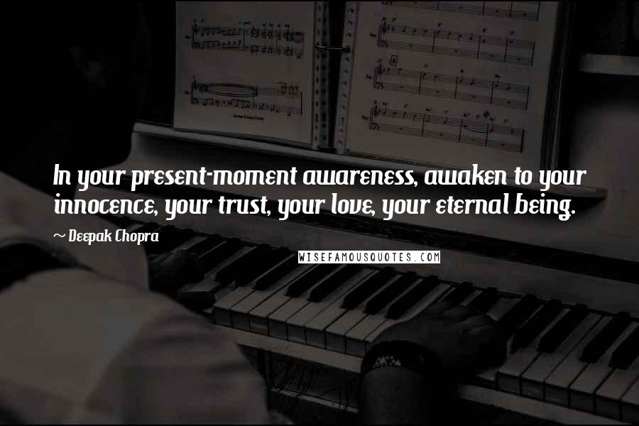 Deepak Chopra Quotes: In your present-moment awareness, awaken to your innocence, your trust, your love, your eternal being.