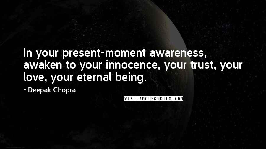 Deepak Chopra Quotes: In your present-moment awareness, awaken to your innocence, your trust, your love, your eternal being.