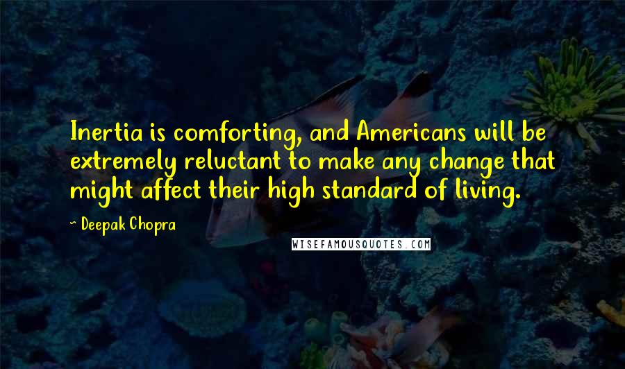 Deepak Chopra Quotes: Inertia is comforting, and Americans will be extremely reluctant to make any change that might affect their high standard of living.