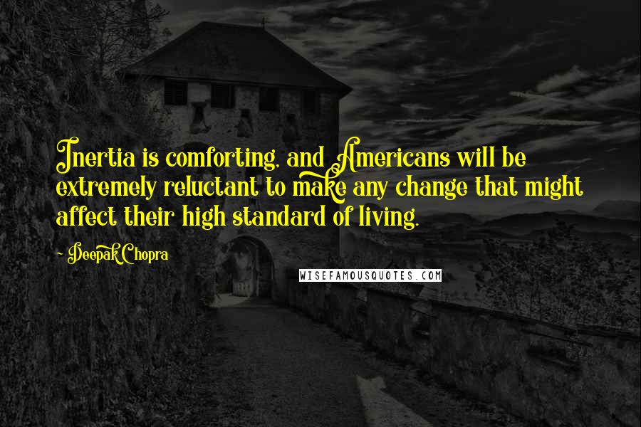 Deepak Chopra Quotes: Inertia is comforting, and Americans will be extremely reluctant to make any change that might affect their high standard of living.