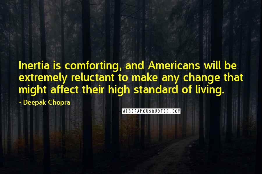 Deepak Chopra Quotes: Inertia is comforting, and Americans will be extremely reluctant to make any change that might affect their high standard of living.