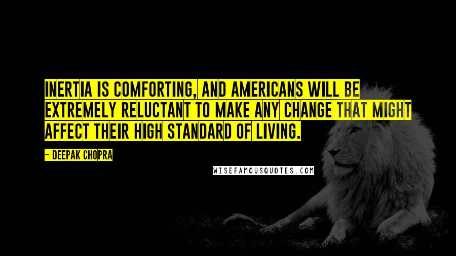 Deepak Chopra Quotes: Inertia is comforting, and Americans will be extremely reluctant to make any change that might affect their high standard of living.