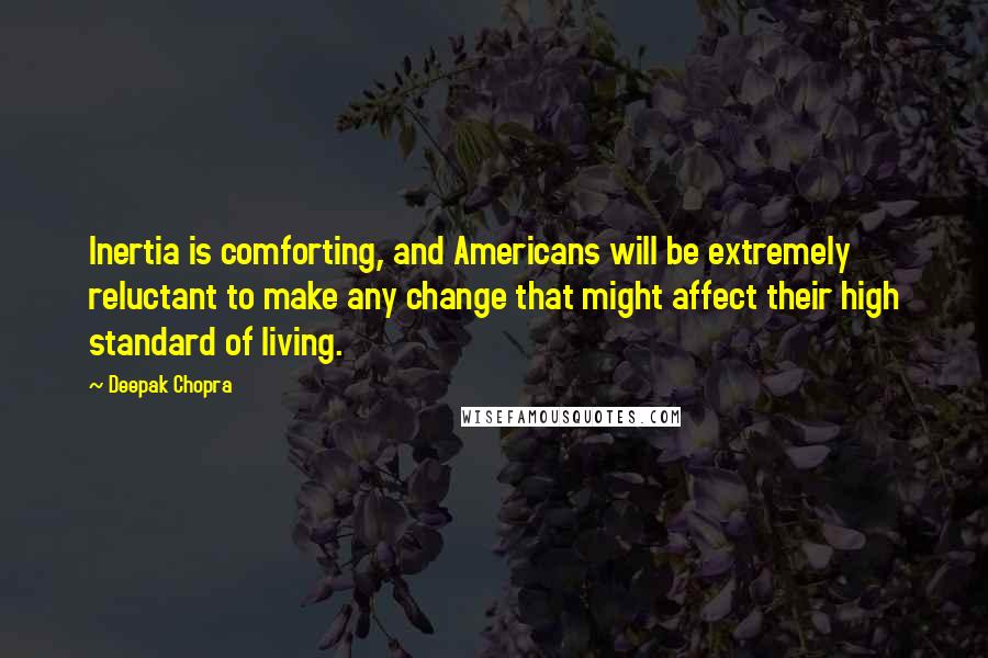 Deepak Chopra Quotes: Inertia is comforting, and Americans will be extremely reluctant to make any change that might affect their high standard of living.