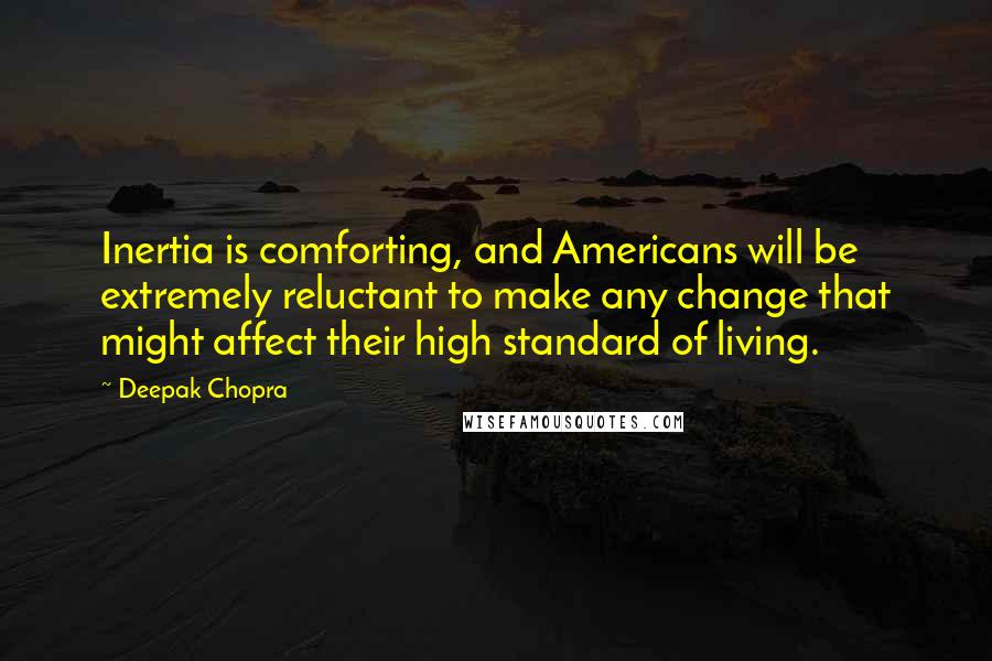 Deepak Chopra Quotes: Inertia is comforting, and Americans will be extremely reluctant to make any change that might affect their high standard of living.