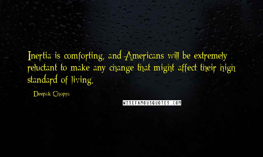 Deepak Chopra Quotes: Inertia is comforting, and Americans will be extremely reluctant to make any change that might affect their high standard of living.