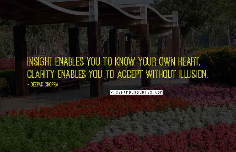 Deepak Chopra Quotes: Insight enables you to know your own heart. Clarity enables you to accept without illusion.