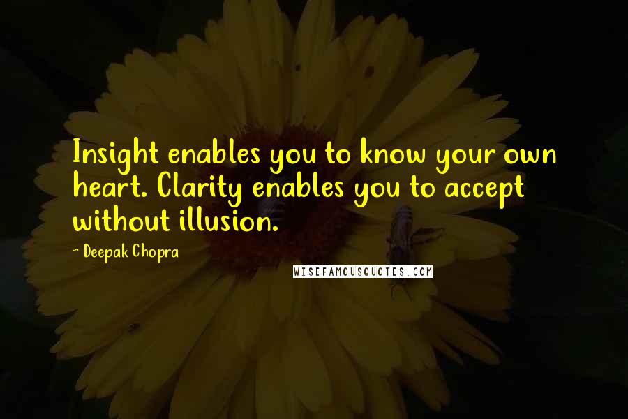 Deepak Chopra Quotes: Insight enables you to know your own heart. Clarity enables you to accept without illusion.