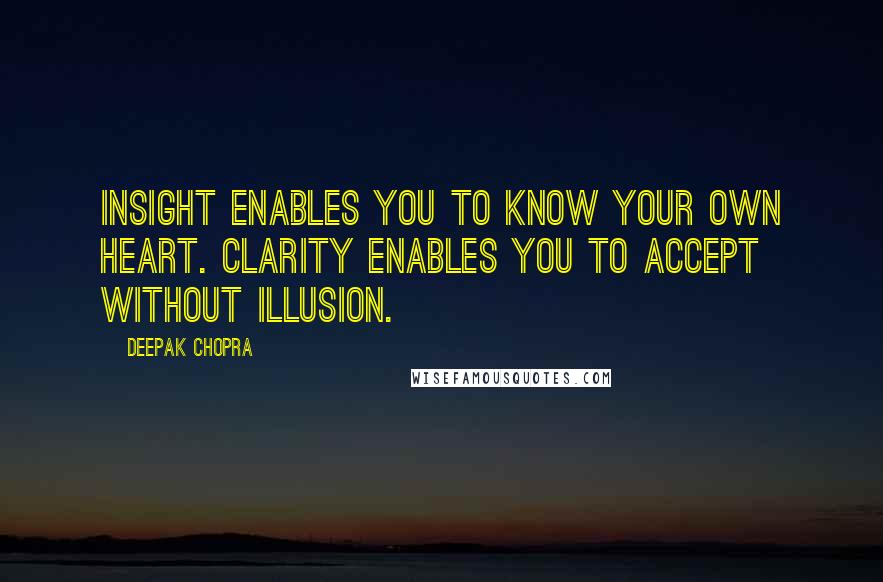 Deepak Chopra Quotes: Insight enables you to know your own heart. Clarity enables you to accept without illusion.