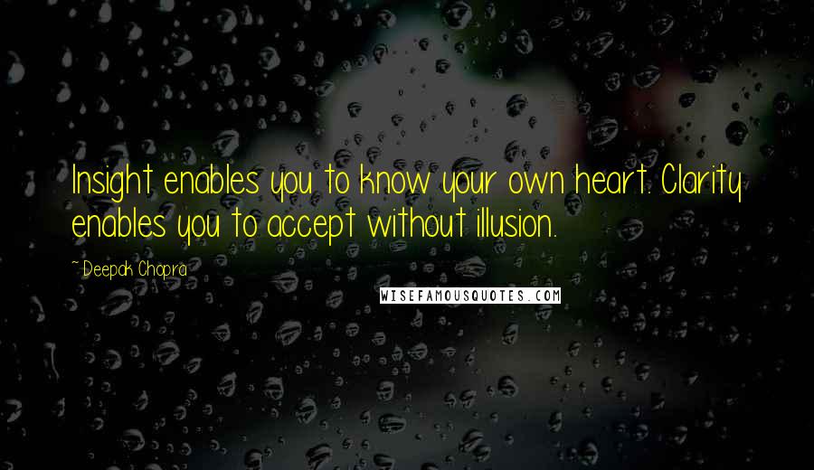 Deepak Chopra Quotes: Insight enables you to know your own heart. Clarity enables you to accept without illusion.