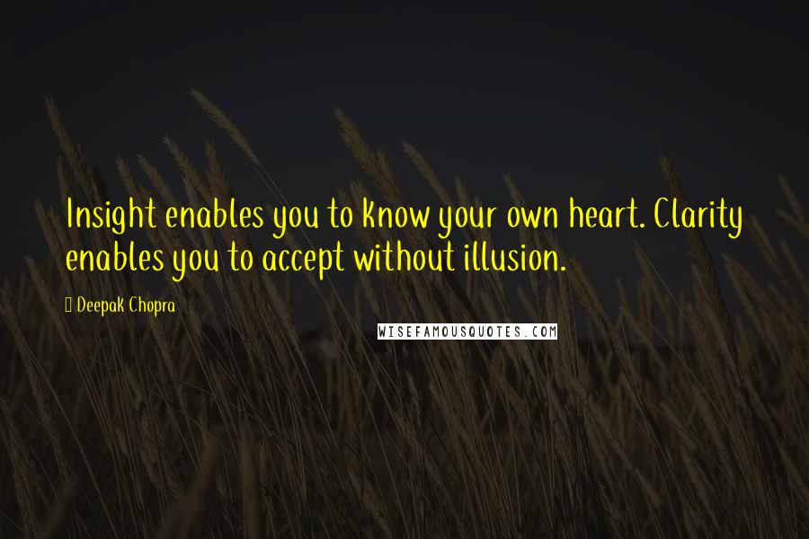 Deepak Chopra Quotes: Insight enables you to know your own heart. Clarity enables you to accept without illusion.