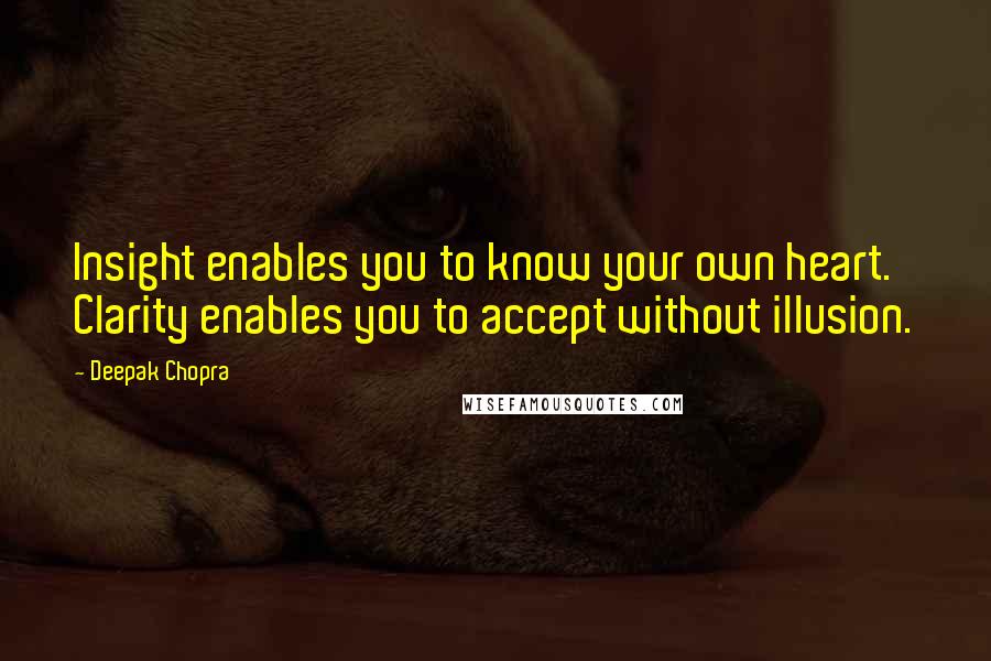 Deepak Chopra Quotes: Insight enables you to know your own heart. Clarity enables you to accept without illusion.