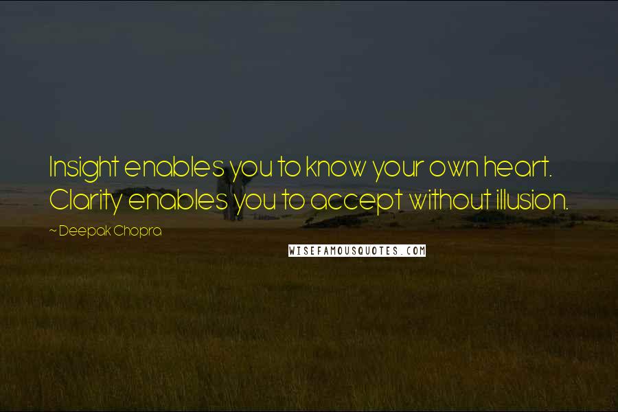 Deepak Chopra Quotes: Insight enables you to know your own heart. Clarity enables you to accept without illusion.