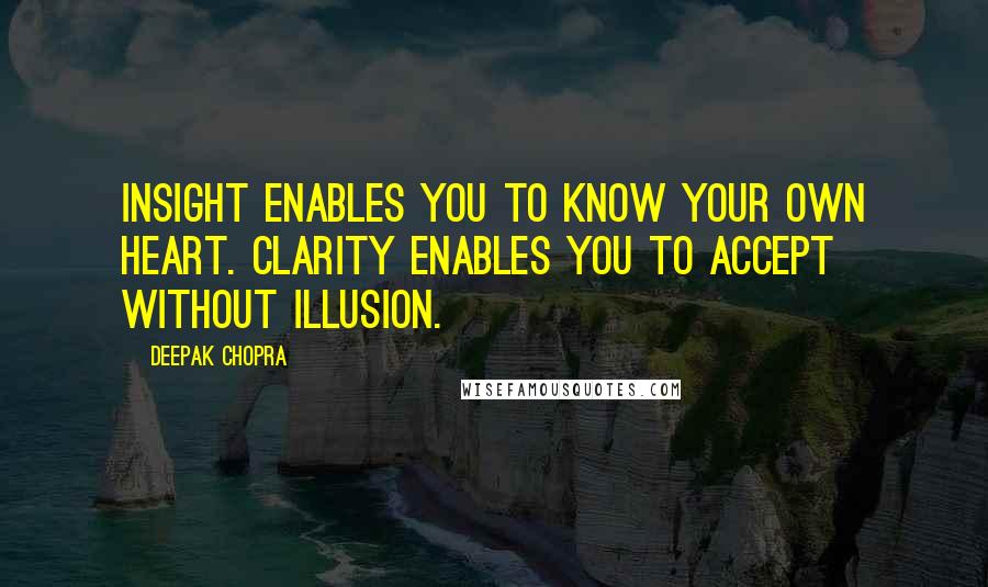 Deepak Chopra Quotes: Insight enables you to know your own heart. Clarity enables you to accept without illusion.