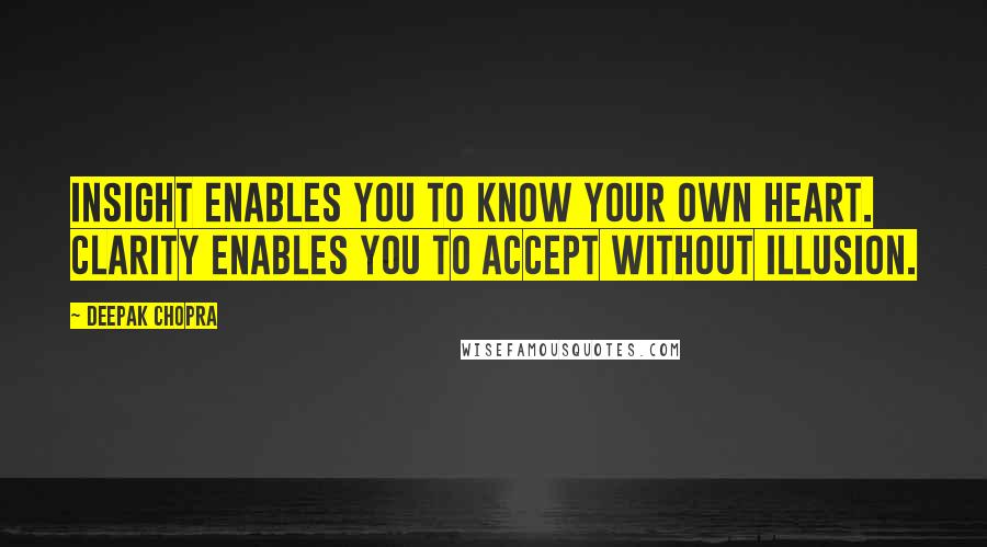 Deepak Chopra Quotes: Insight enables you to know your own heart. Clarity enables you to accept without illusion.