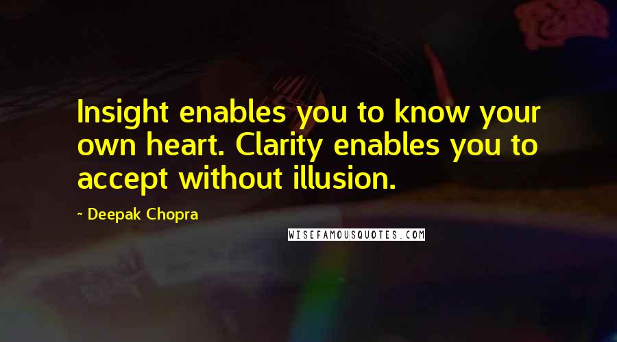 Deepak Chopra Quotes: Insight enables you to know your own heart. Clarity enables you to accept without illusion.