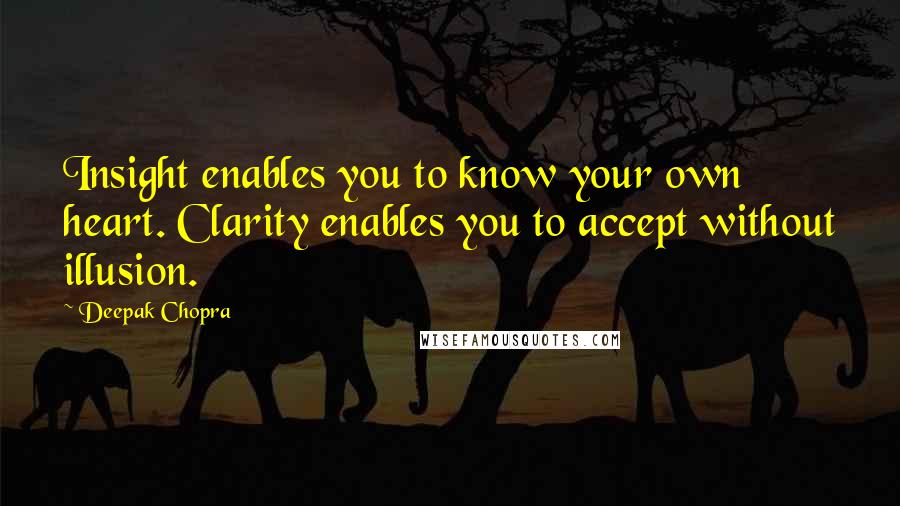 Deepak Chopra Quotes: Insight enables you to know your own heart. Clarity enables you to accept without illusion.