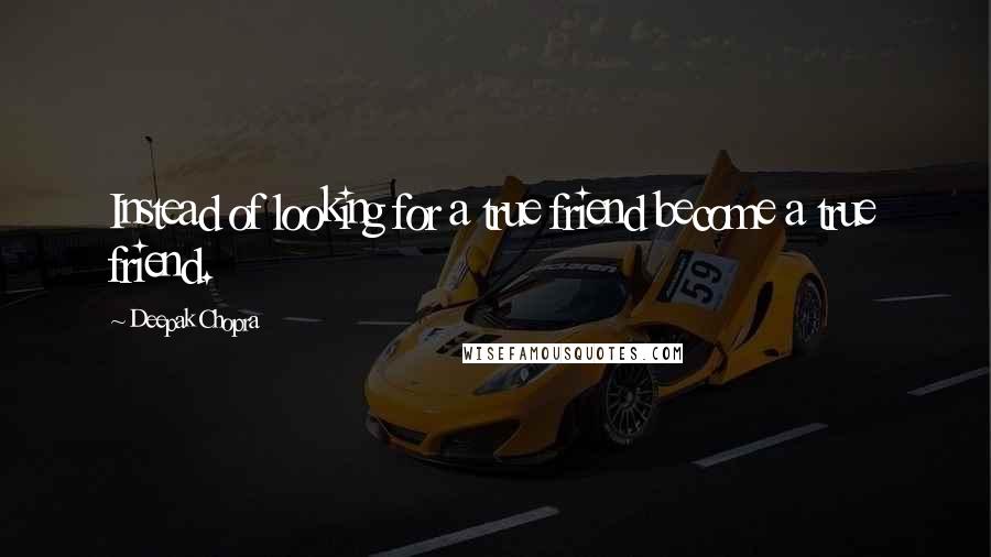 Deepak Chopra Quotes: Instead of looking for a true friend become a true friend.
