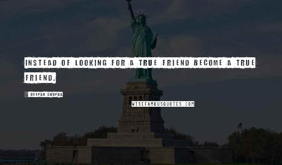 Deepak Chopra Quotes: Instead of looking for a true friend become a true friend.