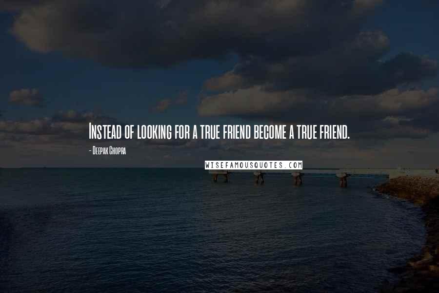 Deepak Chopra Quotes: Instead of looking for a true friend become a true friend.