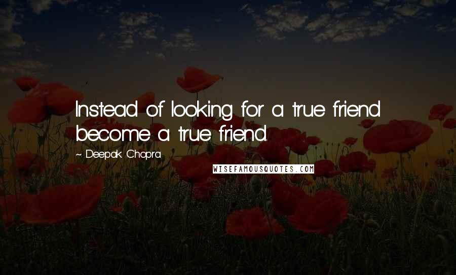 Deepak Chopra Quotes: Instead of looking for a true friend become a true friend.