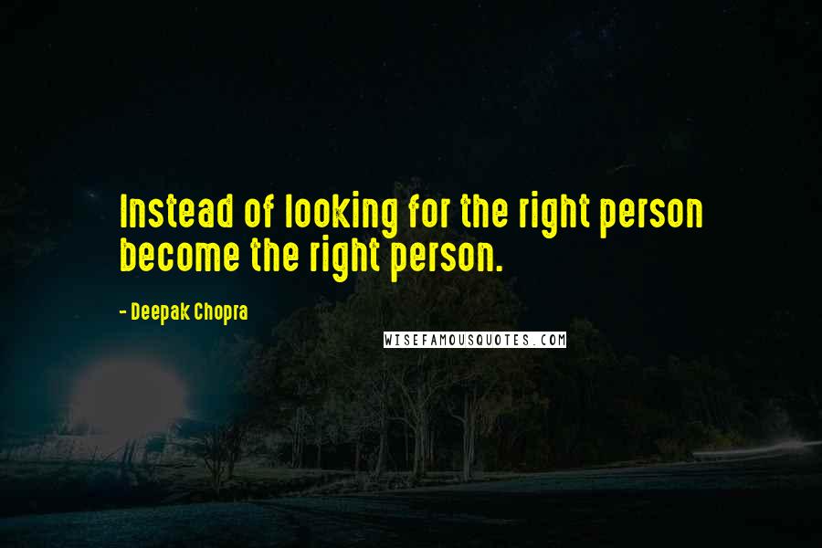 Deepak Chopra Quotes: Instead of looking for the right person become the right person.