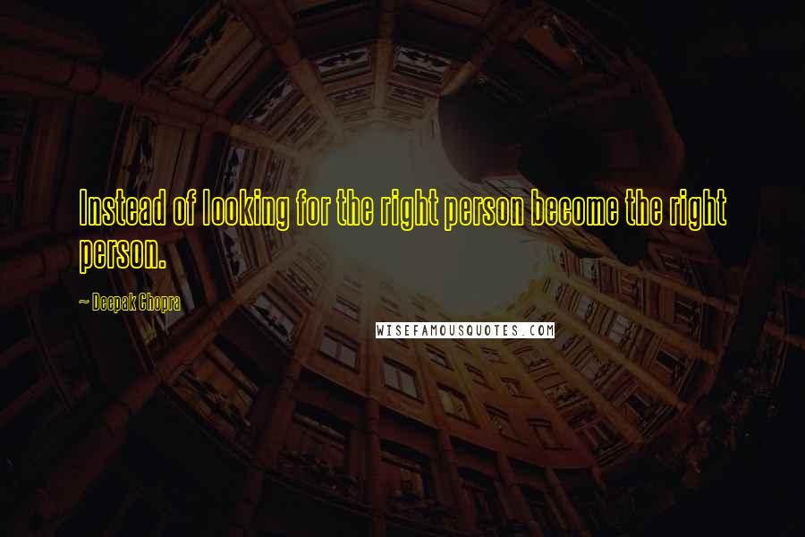 Deepak Chopra Quotes: Instead of looking for the right person become the right person.