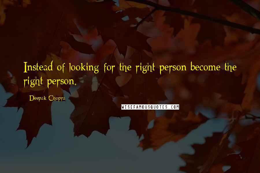 Deepak Chopra Quotes: Instead of looking for the right person become the right person.