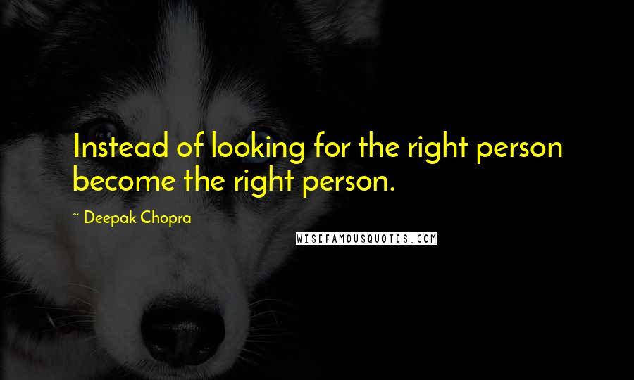 Deepak Chopra Quotes: Instead of looking for the right person become the right person.