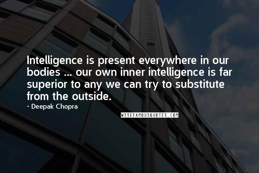 Deepak Chopra Quotes: Intelligence is present everywhere in our bodies ... our own inner intelligence is far superior to any we can try to substitute from the outside.