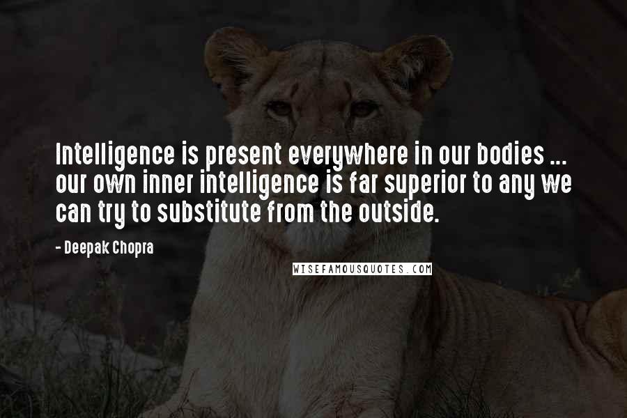 Deepak Chopra Quotes: Intelligence is present everywhere in our bodies ... our own inner intelligence is far superior to any we can try to substitute from the outside.