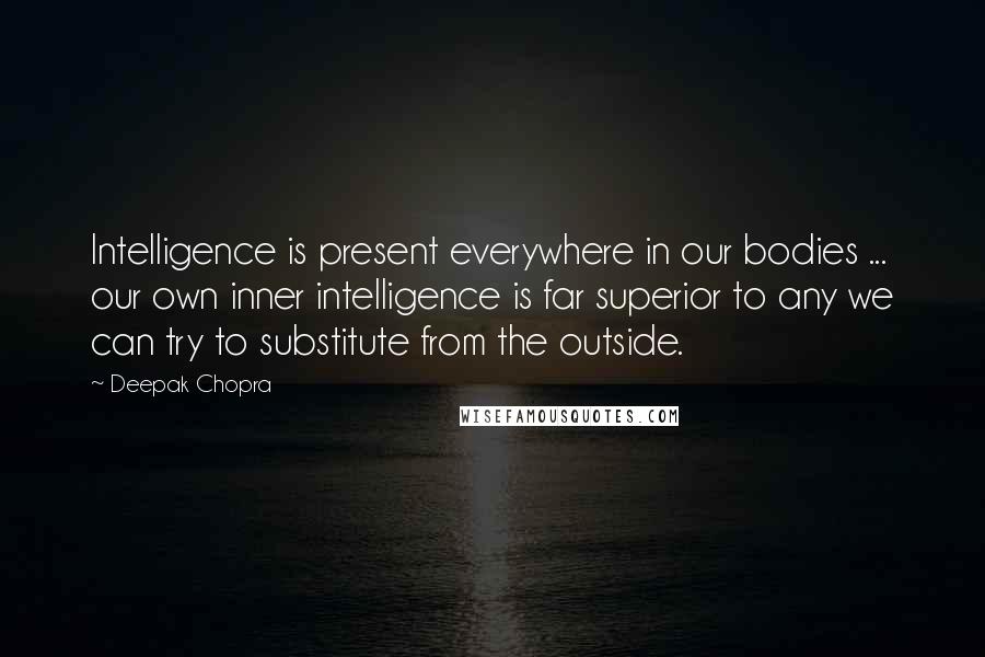 Deepak Chopra Quotes: Intelligence is present everywhere in our bodies ... our own inner intelligence is far superior to any we can try to substitute from the outside.
