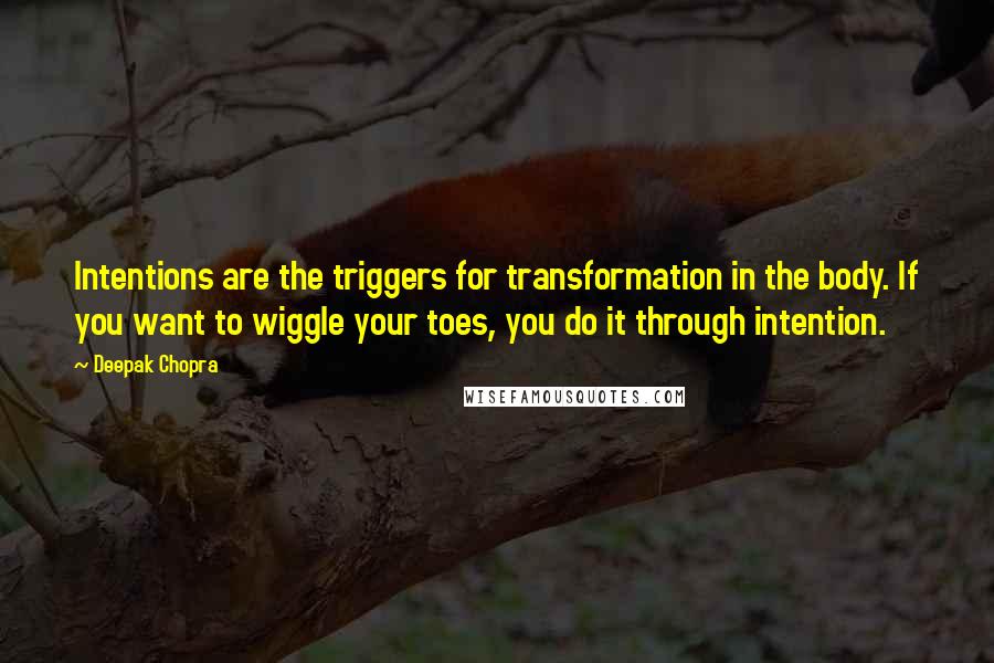 Deepak Chopra Quotes: Intentions are the triggers for transformation in the body. If you want to wiggle your toes, you do it through intention.