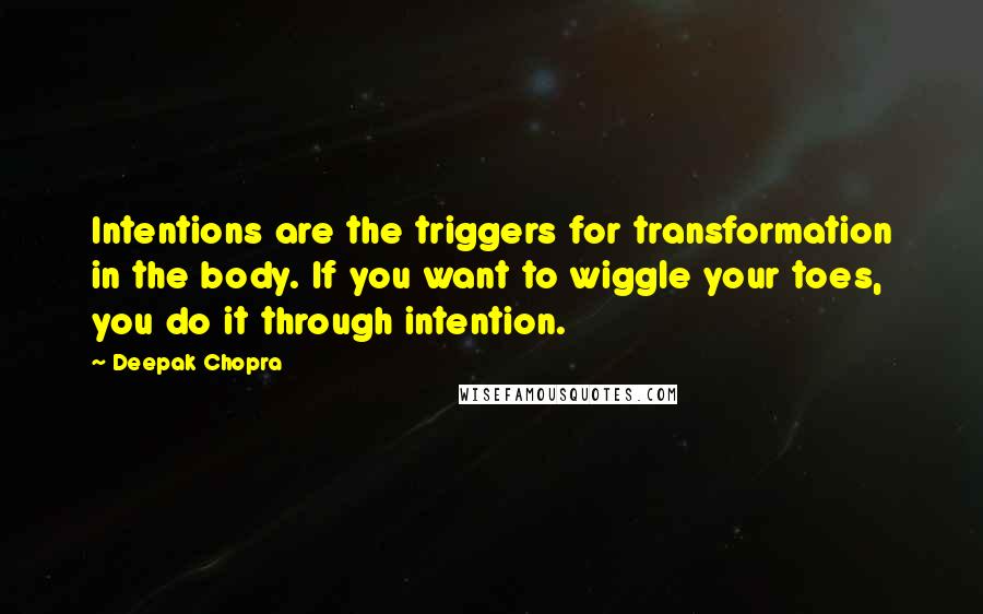 Deepak Chopra Quotes: Intentions are the triggers for transformation in the body. If you want to wiggle your toes, you do it through intention.