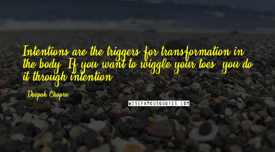 Deepak Chopra Quotes: Intentions are the triggers for transformation in the body. If you want to wiggle your toes, you do it through intention.