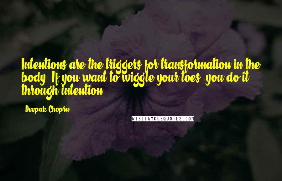Deepak Chopra Quotes: Intentions are the triggers for transformation in the body. If you want to wiggle your toes, you do it through intention.