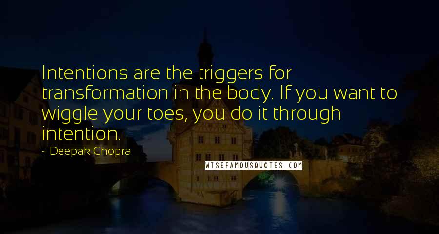 Deepak Chopra Quotes: Intentions are the triggers for transformation in the body. If you want to wiggle your toes, you do it through intention.