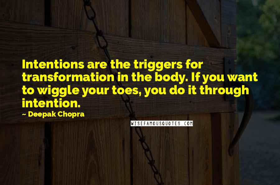 Deepak Chopra Quotes: Intentions are the triggers for transformation in the body. If you want to wiggle your toes, you do it through intention.