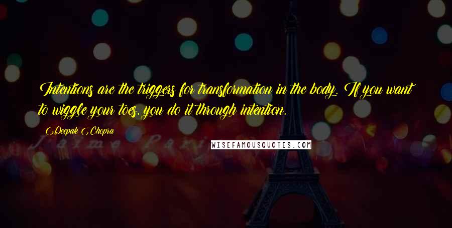 Deepak Chopra Quotes: Intentions are the triggers for transformation in the body. If you want to wiggle your toes, you do it through intention.
