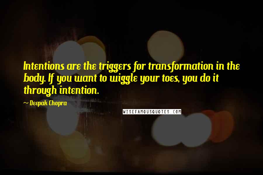 Deepak Chopra Quotes: Intentions are the triggers for transformation in the body. If you want to wiggle your toes, you do it through intention.