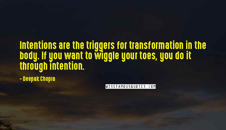Deepak Chopra Quotes: Intentions are the triggers for transformation in the body. If you want to wiggle your toes, you do it through intention.